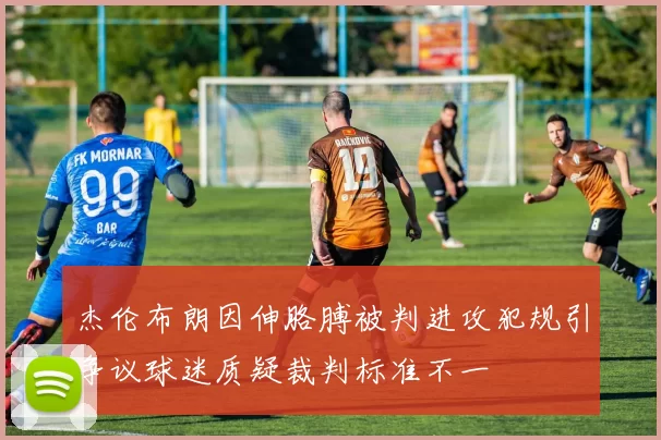 杰伦布朗因伸胳膊被判进攻犯规引争议球迷质疑裁判标准不一