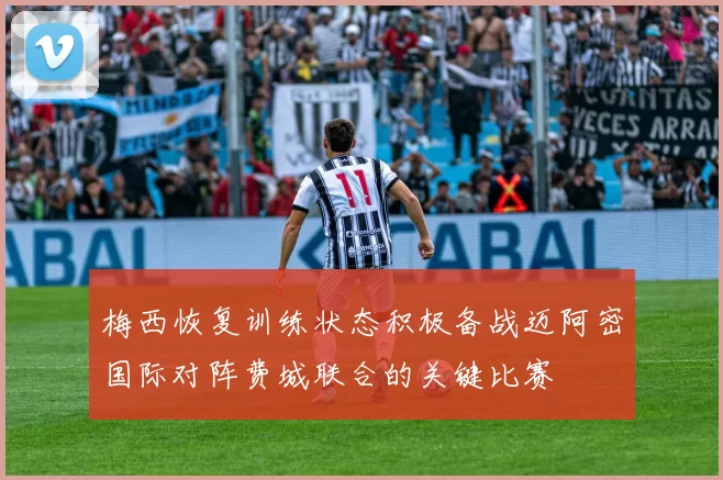 梅西恢复训练状态积极备战迈阿密国际对阵费城联合的关键比赛
