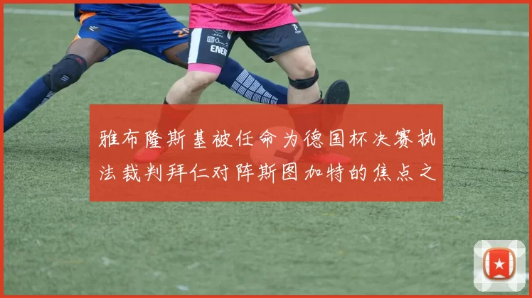 雅布隆斯基被任命为德国杯决赛执法裁判拜仁对阵斯图加特的焦点之战即将来临