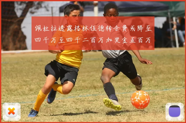 佩杜拉透露格林伍德转会费或降至四千万至四千二百万加奖金五百万至六百万