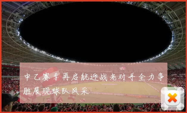 中乙赛季再启航迎战老对手全力争胜展现球队风采