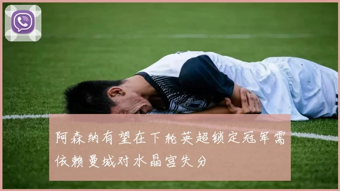 阿森纳有望在下轮英超锁定冠军需依赖曼城对水晶宫失分