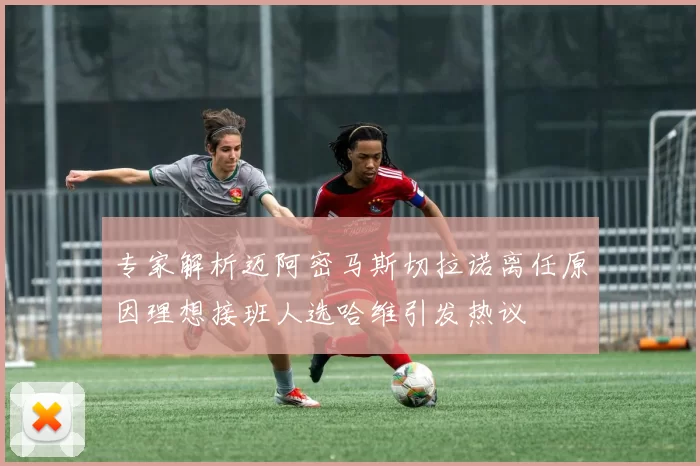 专家解析迈阿密马斯切拉诺离任原因理想接班人选哈维引发热议