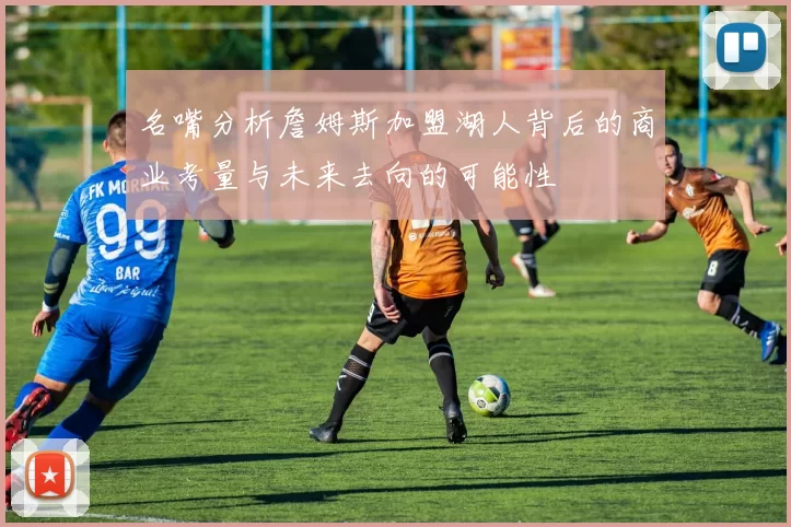 名嘴分析詹姆斯加盟湖人背后的商业考量与未来去向的可能性