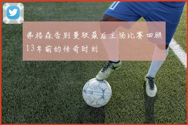 弗格森告别曼联最后主场比赛回顾13年前的传奇时刻