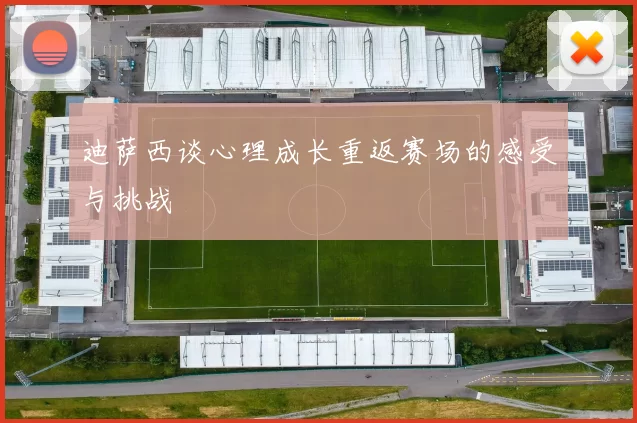 迪萨西谈心理成长重返赛场的感受与挑战