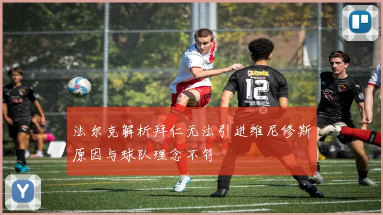 法尔克解析拜仁无法引进维尼修斯原因与球队理念不符