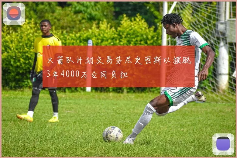 火箭队计划交易芬尼史密斯以摆脱3年4000万合同负担