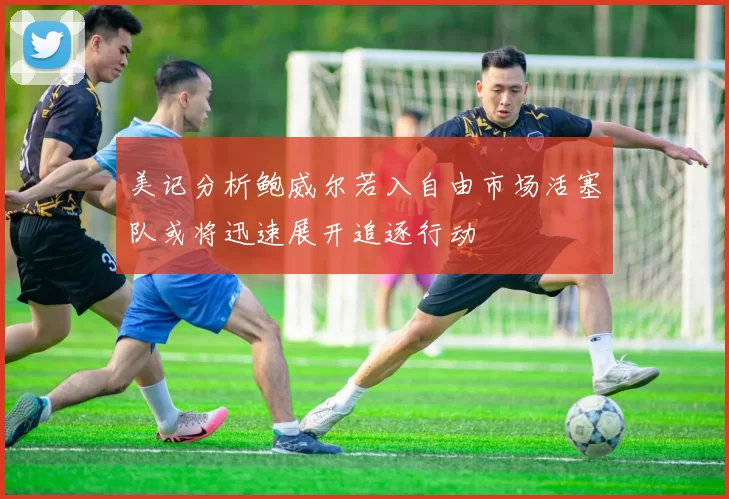 美记分析鲍威尔若入自由市场活塞队或将迅速展开追逐行动