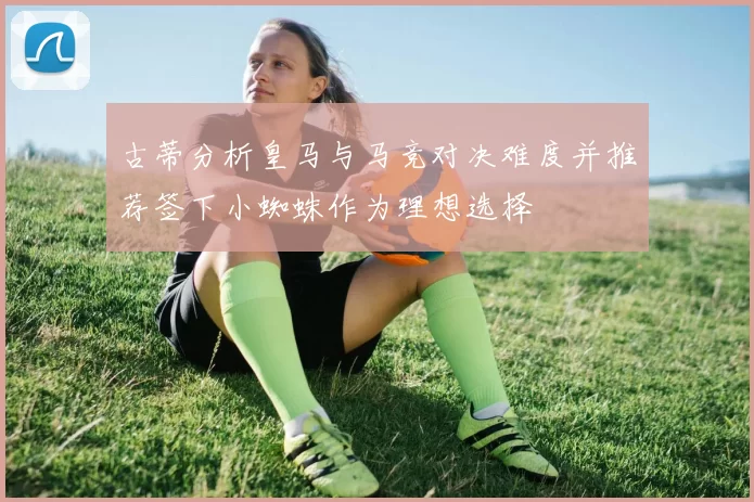 古蒂分析皇马与马竞对决难度并推荐签下小蜘蛛作为理想选择