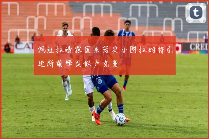 佩杜拉透露国米若卖小图拉姆将引进新前锋类似卢克曼