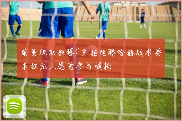 前曼联助教曝C罗拒绝滕哈赫战术要求称无人愿意参与逼抢