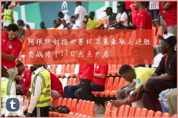 阿根廷剑指世界杯卫冕豪取七连胜首战将于17日九点开启