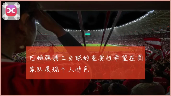 巴顿强调三分球的重要性希望在国家队展现个人特色