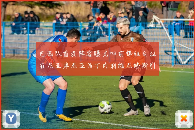巴西队首发阵容曝光四前锋组合拉菲尼亚库尼亚马丁内利维尼修斯引期待