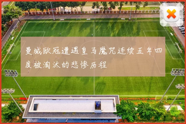 曼城欧冠遭遇皇马魔咒连续五年四度被淘汰的悲惨历程
