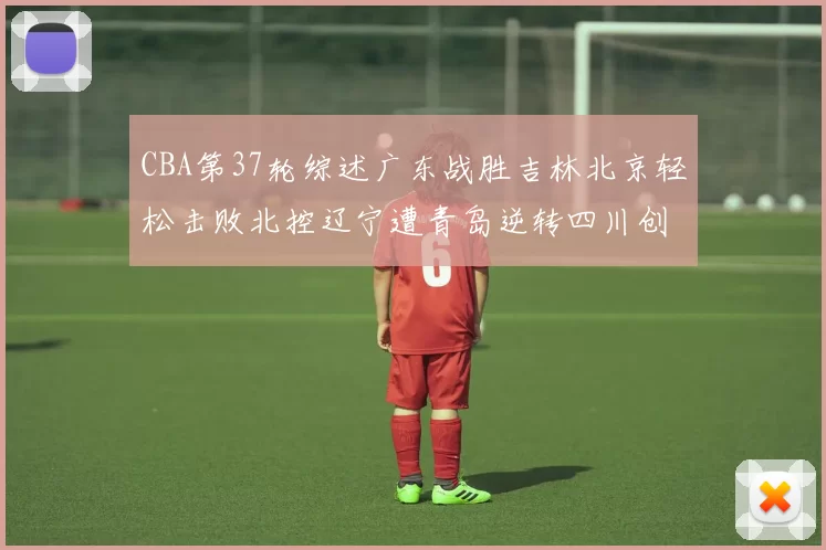 CBA第37轮综述广东战胜吉林北京轻松击败北控辽宁遭青岛逆转四川创下37连败纪录