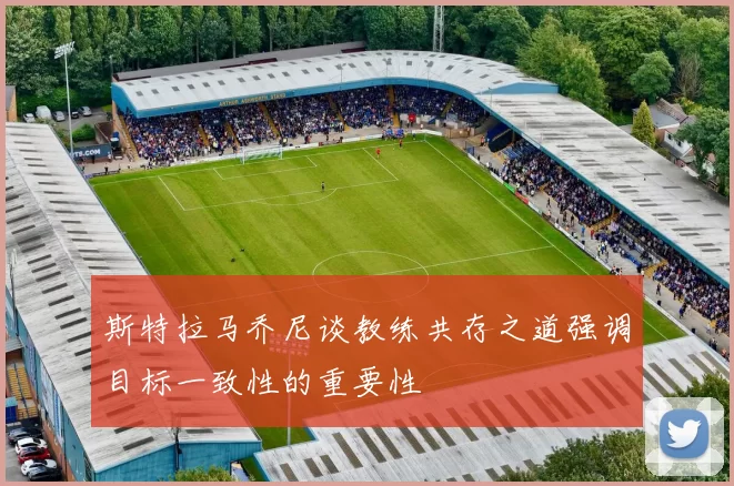 斯特拉马乔尼谈教练共存之道强调目标一致性的重要性