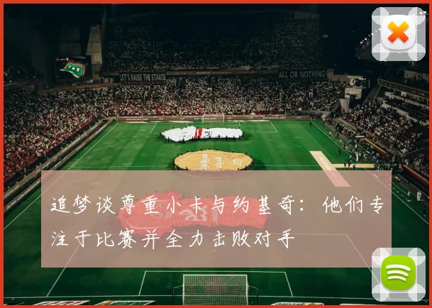 追梦谈尊重小卡与约基奇：他们专注于比赛并全力击败对手